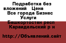 Подработка без вложений › Цена ­ 1 000 - Все города Бизнес » Услуги   . Башкортостан респ.,Караидельский р-н